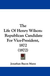Cover image for The Life of Henry Wilson: Republican Candidate for Vice-President, 1872 (1872)