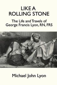 Cover image for Like A Rolling Stone: The Life and Travels of George Francis Lyon, RN, FRS