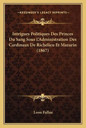 Cover image for Intrigues Politiques Des Princes Du Sang Sous L'Administration Des Cardinaux de Richelieu Et Mazarin (1867)