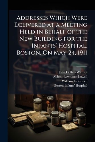 Cover image for Addresses Which Were Delivered at a Meeting Held in Behalf of the New Building for the Infants' Hospital, Boston, on May 24, 1911