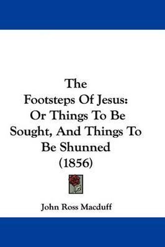 Cover image for The Footsteps Of Jesus: Or Things To Be Sought, And Things To Be Shunned (1856)