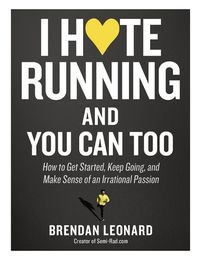 Cover image for I Hate Running and You Can Too: How to Get Started, Keep Going, and Make Sense of an Irrational Passion