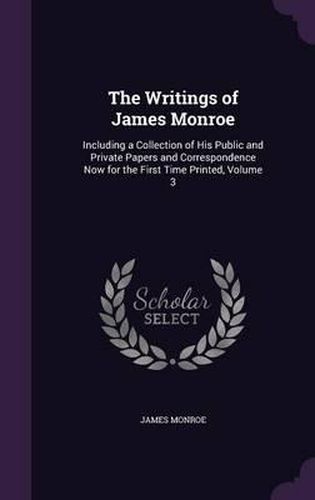 Cover image for The Writings of James Monroe: Including a Collection of His Public and Private Papers and Correspondence Now for the First Time Printed, Volume 3