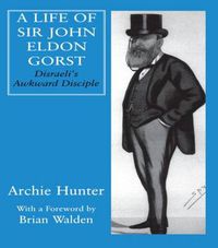 Cover image for A Life of Sir John Eldon Gorst: Disraeli's Awkward Disciple