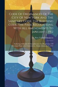 Cover image for Code Of Ordinances Of The City Of New York And The Sanitary Code, The Building Code, The Park Regulations, With All Amendments To January 1, 1912