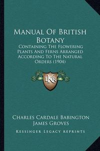 Cover image for Manual of British Botany: Containing the Flowering Plants and Ferns Arranged According to the Natural Orders (1904)