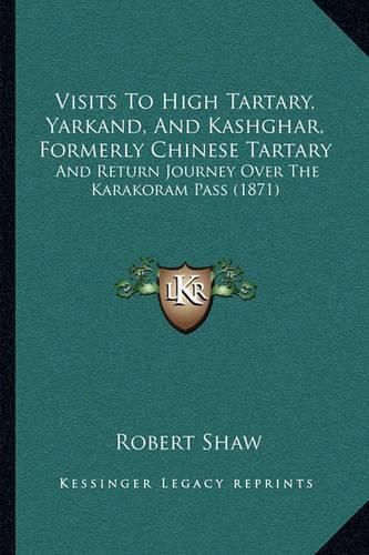 Visits to High Tartary, Yarkand, and Kashghar, Formerly Chinvisits to High Tartary, Yarkand, and Kashghar, Formerly Chinese Tartary Ese Tartary: And Return Journey Over the Karakoram Pass (1871) and Return Journey Over the Karakoram Pass (1871)