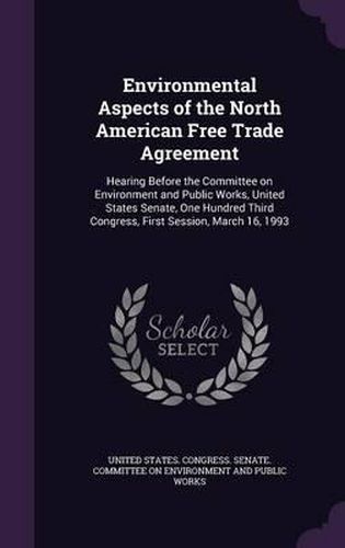 Cover image for Environmental Aspects of the North American Free Trade Agreement: Hearing Before the Committee on Environment and Public Works, United States Senate, One Hundred Third Congress, First Session, March 16, 1993