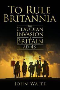 Cover image for To Rule Britannia: The Claudian Invasion of Britain AD 43