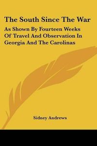 Cover image for The South Since the War: As Shown by Fourteen Weeks of Travel and Observation in Georgia and the Carolinas