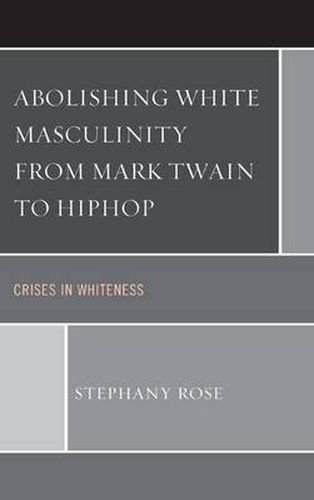 Abolishing White Masculinity from Mark Twain to Hiphop: Crises in Whiteness