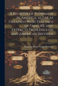 Cover image for A Register of Plowmans in America, as far as Obtained With Tracings of Families, and Extracts From English and American Records