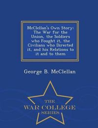 Cover image for McClellan's Own Story: The War for the Union, the Soldiers Who Fought It, the Civilians Who Directed It, and His Relations to It and to Them - War College Series