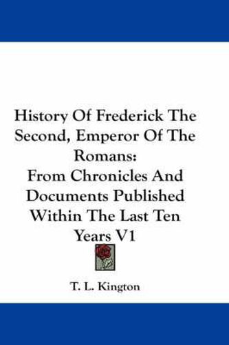 History of Frederick the Second, Emperor of the Romans: From Chronicles and Documents Published Within the Last Ten Years V1