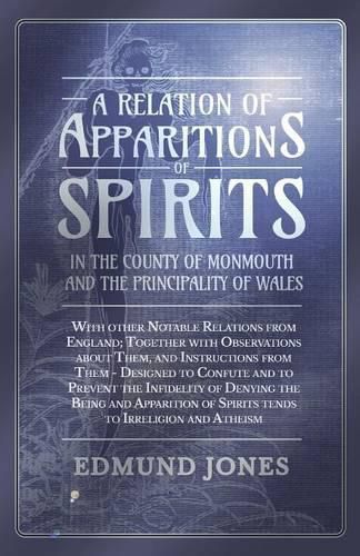 Cover image for A Relation of Apparitions of Spirits in the County of Monmouth and the Principality of Wales;With other Notable Relations from England; Together with Observations about Them, and Instructions from Them - Designed to Confute and to Prevent the Infidelity of D