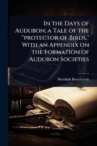 Cover image for In the Days of Audubon; a Tale of the "protector of Birds," With an Appendix on the Formation of Audubon Societies