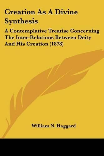 Cover image for Creation as a Divine Synthesis: A Contemplative Treatise Concerning the Inter-Relations Between Deity and His Creation (1878)