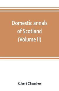 Cover image for Domestic annals of Scotland, from the reformation to the revolution (Volume II)