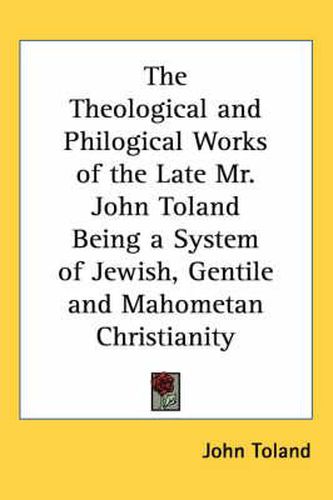 Cover image for The Theological and Philogical Works of the Late Mr. John Toland Being a System of Jewish, Gentile and Mahometan Christianity
