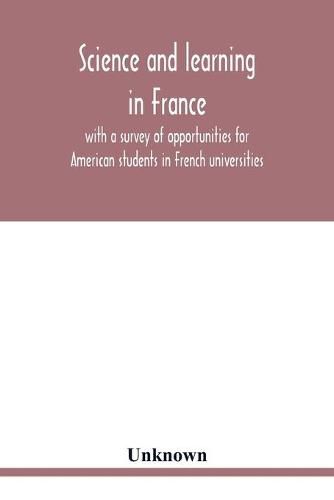 Cover image for Science and learning in France, with a survey of opportunities for American students in French universities; an appreciation by American scholars