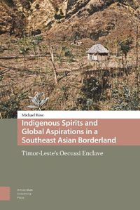 Cover image for Indigenous Spirits and Global Aspirations in a Southeast Asian Borderland: Timor-Leste's Oecussi Enclave