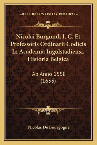 Nicolai Burgundi I. C. Et Professoris Ordinarii Codicis in Academia Ingolstadiensi, Historia Belgica: AB Anno 1558 (1633)