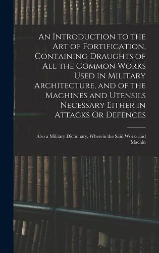 Cover image for An Introduction to the Art of Fortification, Containing Draughts of All the Common Works Used in Military Architecture, and of the Machines and Utensils Necessary Either in Attacks Or Defences