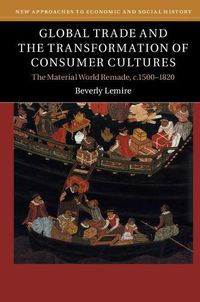 Cover image for Global Trade and the Transformation of Consumer Cultures: The Material World Remade, c.1500-1820