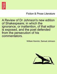 Cover image for A Review of Dr Johnson's New Edition of Shakespeare; In Which the Ignorance, or Inattention, of That Editor Is Exposed, and the Poet Defended from the Persecution of His Commentators.