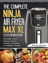 Cover image for The Complete Ninja Air Fryer Max XL Cookbook: Affordable, Easy & Delicious Recipes to Keep You Devoted to A Healthier Lifestyle