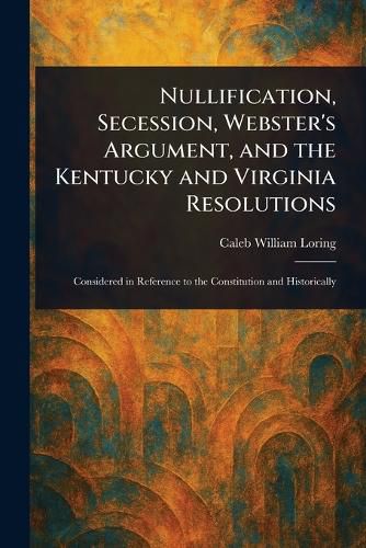 Cover image for Nullification, Secession, Webster's Argument, and the Kentucky and Virginia Resolutions