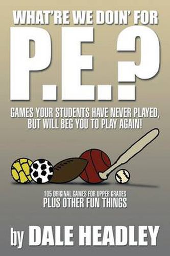 Cover image for What're We Doin' for P.E.?: Games Your Students Have Never Played, But Will Beg You to Play Again! 105 Original Games for Upper Grades Plus Other