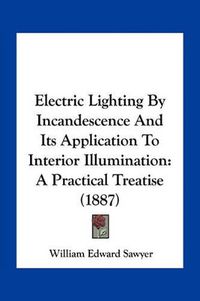 Cover image for Electric Lighting by Incandescence and Its Application to Interior Illumination: A Practical Treatise (1887)