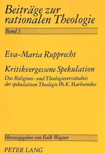 Kritikvergessene Spekulation: Das Religions- Und Theologieverstaendnis Der Spekulativen Theologie PH.K. Marheinekes