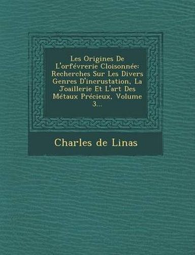 Cover image for Les Origines de L'Orfevrerie Cloisonnee: Recherches Sur Les Divers Genres D'Incrustation, La Joaillerie Et L'Art Des Metaux Precieux, Volume 3...
