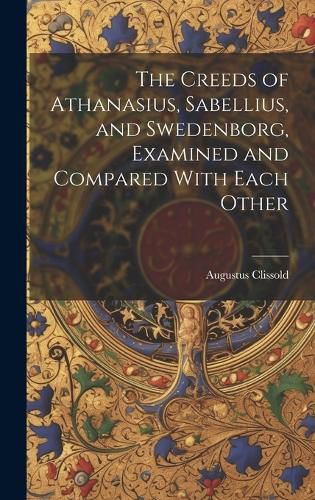 Cover image for The Creeds of Athanasius, Sabellius, and Swedenborg, Examined and Compared With Each Other