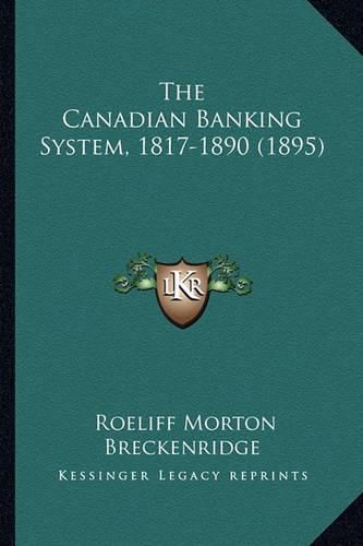 Cover image for The Canadian Banking System, 1817-1890 (1895) the Canadian Banking System, 1817-1890 (1895)