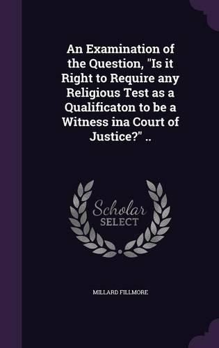 An Examination of the Question, Is It Right to Require Any Religious Test as a Qualificaton to Be a Witness Ina Court of Justice? ..