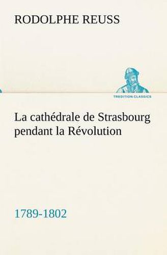 Cover image for La cathedrale de Strasbourg pendant la Revolution. (1789-1802)