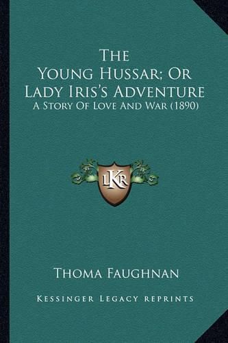 Cover image for The Young Hussar; Or Lady Iris's Adventure the Young Hussar; Or Lady Iris's Adventure: A Story of Love and War (1890) a Story of Love and War (1890)