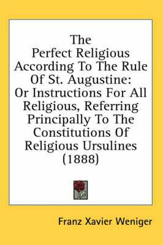 Cover image for The Perfect Religious According to the Rule of St. Augustine: Or Instructions for All Religious, Referring Principally to the Constitutions of Religious Ursulines (1888)