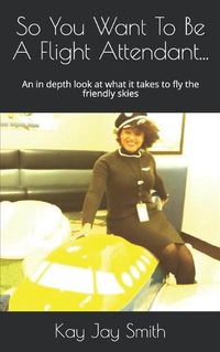 Cover image for So You Want To Be A Flight Attendant...: An in depth look at what it takes to fly the friendly skies