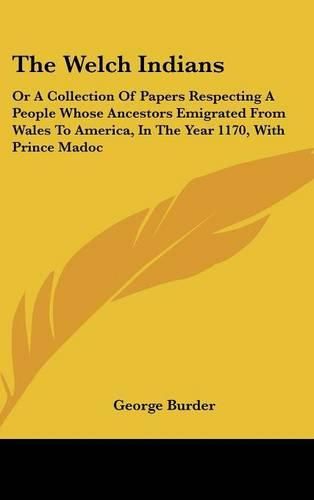 Cover image for The Welch Indians: Or a Collection of Papers Respecting a People Whose Ancestors Emigrated from Wales to America, in the Year 1170, with Prince Madoc