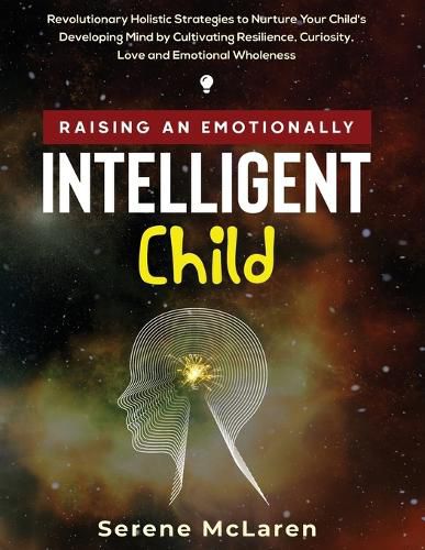 Cover image for Raising an Emotionally Intelligent Child. Revolutionary Holistic Strategies to Nurture Your Child's Developing Mind by Cultivating Resilience, Curiosity, Love and Emotional Wholeness