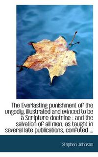 Cover image for The Everlasting Punishment of the Ungodly, Illustrated and Evinced to be a Scripture Doctrine: And