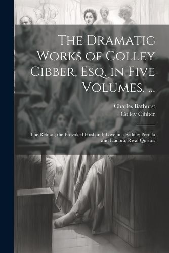 Cover image for The Dramatic Works of Colley Cibber, Esq. in Five Volumes. ...