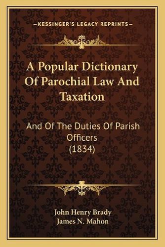 Cover image for A Popular Dictionary of Parochial Law and Taxation: And of the Duties of Parish Officers (1834)