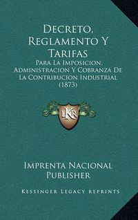 Cover image for Decreto, Reglamento y Tarifas: Para La Imposicion, Administracion y Cobranza de La Contribucion Industrial (1873)