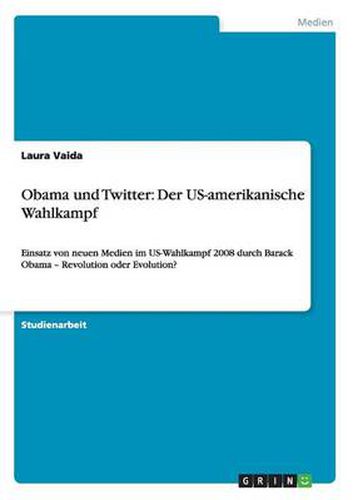 Cover image for Obama und Twitter: Der US-amerikanische Wahlkampf: Einsatz von neuen Medien im US-Wahlkampf 2008 durch Barack Obama - Revolution oder Evolution?