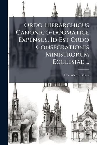 Cover image for Ordo Hierarchicus Canonico-Dogmatice Expensus, Id Est Ordo Consecrationis Ministrorum Ecclesiae ...
